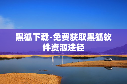 黑狐下载-免费获取黑狐软件资源途径