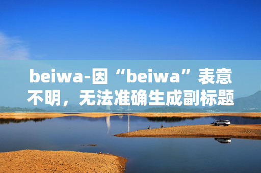 beiwa-因“beiwa”表意不明，无法准确生成副标题，请你明确原标题的准确含义或补充更多相关信息。