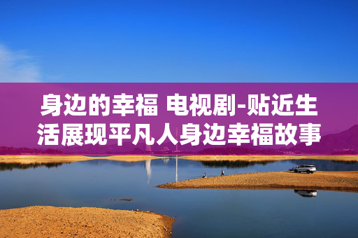 身边的幸福 电视剧-贴近生活展现平凡人身边幸福故事