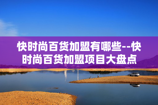快时尚百货加盟有哪些--快时尚百货加盟项目大盘点 快时尚百货加盟有哪些--快时尚百货加盟项目大盘点