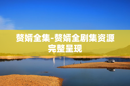 赘婿全集-赘婿全剧集资源完整呈现