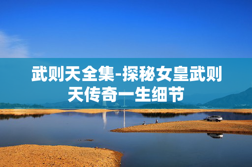 武则天全集-探秘女皇武则天传奇一生细节