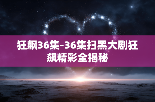 狂飙36集-36集扫黑大剧狂飙精彩全揭秘