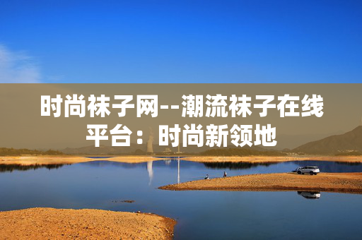 时尚袜子网--潮流袜子在线平台：时尚新领地