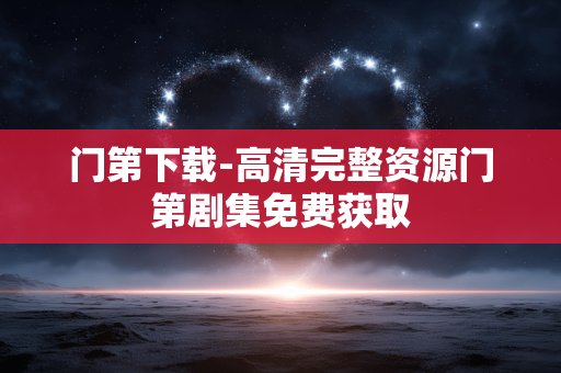 门第下载-高清完整资源门第剧集免费获取