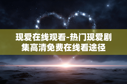 现爱在线观看-热门现爱剧集高清免费在线看途径
