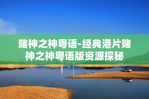 赌神之神粤语-经典港片赌神之神粤语版资源探秘