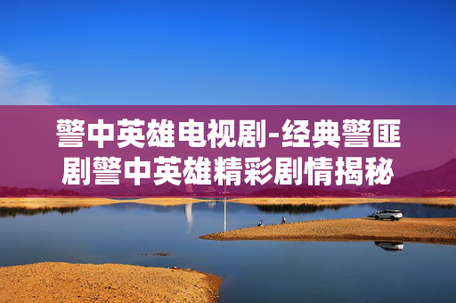 警中英雄电视剧-经典警匪剧警中英雄精彩剧情揭秘