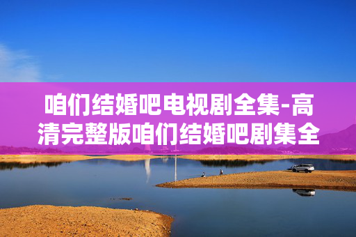 咱们结婚吧电视剧全集-高清完整版咱们结婚吧剧集全收录
