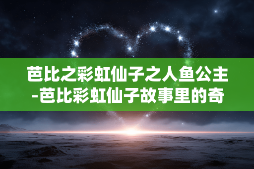 芭比之彩虹仙子之人鱼公主-芭比彩虹仙子故事里的奇幻人鱼公主奇遇
