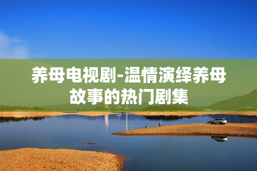 养母电视剧-温情演绎养母故事的热门剧集
