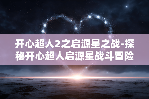 开心超人2之启源星之战-探秘开心超人启源星战斗冒险之旅