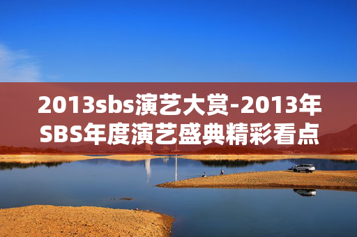 2013sbs演艺大赏-2013年SBS年度演艺盛典精彩看点