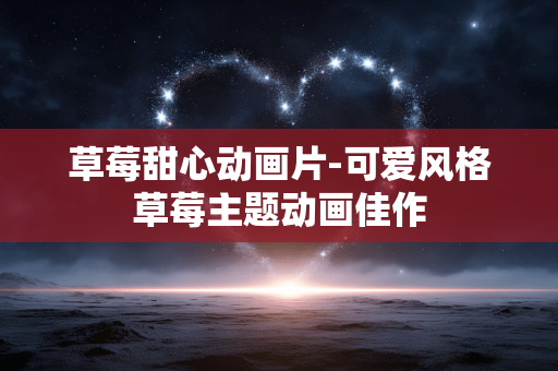 草莓甜心动画片-可爱风格草莓主题动画佳作