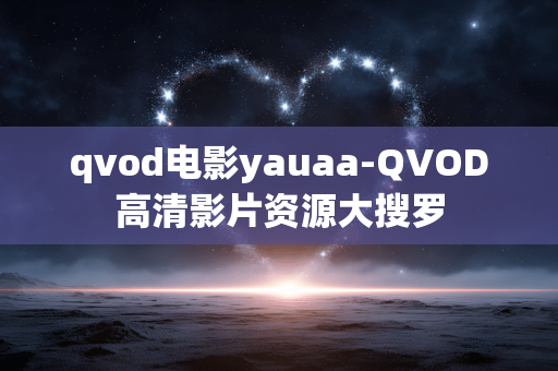 qvod电影yauaa-QVOD高清影片资源大搜罗