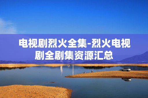 电视剧烈火全集-烈火电视剧全剧集资源汇总
