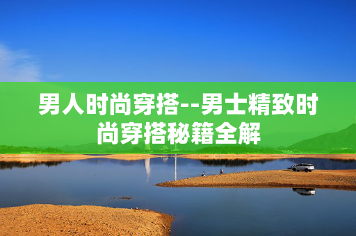 男人时尚穿搭--男士精致时尚穿搭秘籍全解 男人时尚穿搭--男士精致时尚穿搭秘籍全解