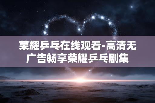 荣耀乒乓在线观看-高清无广告畅享荣耀乒乓剧集