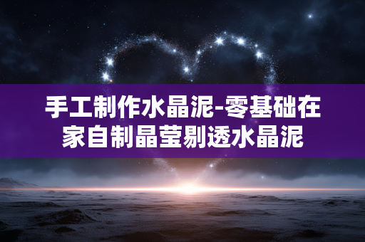 手工制作水晶泥-零基础在家自制晶莹剔透水晶泥