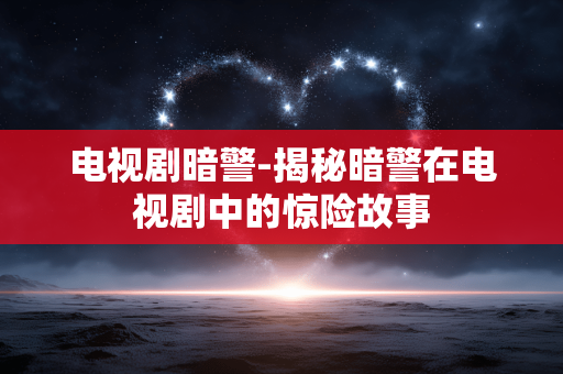 电视剧暗警-揭秘暗警在电视剧中的惊险故事