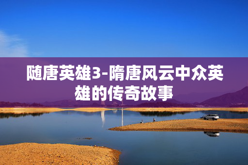 随唐英雄3-隋唐风云中众英雄的传奇故事