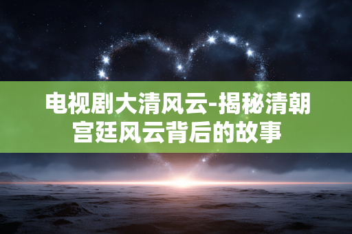 电视剧大清风云-揭秘清朝宫廷风云背后的故事