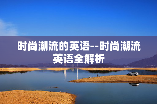 时尚潮流的英语--时尚潮流英语全解析 时尚潮流的英语--时尚潮流英语全解析