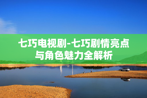 七巧电视剧-七巧剧情亮点与角色魅力全解析