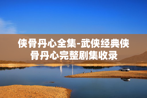 侠骨丹心全集-武侠经典侠骨丹心完整剧集收录