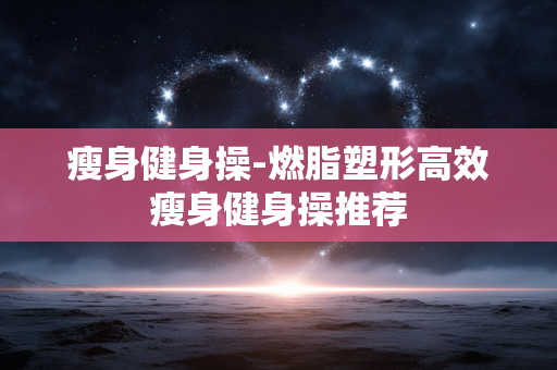 瘦身健身操-燃脂塑形高效瘦身健身操推荐