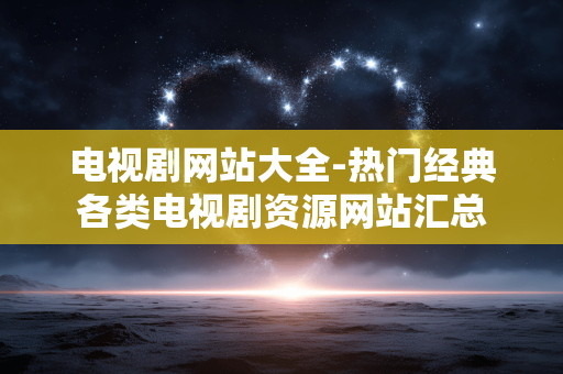 电视剧网站大全-热门经典各类电视剧资源网站汇总