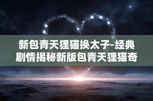 新包青天狸猫换太子-经典剧情揭秘新版包青天狸猫奇案