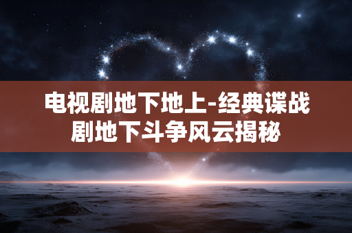 电视剧地下地上-经典谍战剧地下斗争风云揭秘