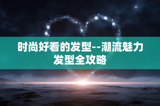 时尚好看的发型--潮流魅力发型全攻略 时尚好看的发型--潮流魅力发型全攻略