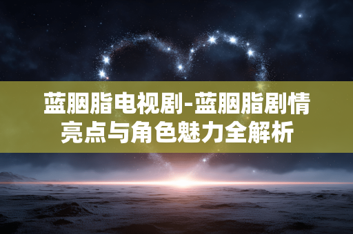 蓝胭脂电视剧-蓝胭脂剧情亮点与角色魅力全解析
