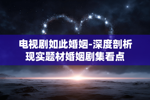 电视剧如此婚姻-深度剖析现实题材婚姻剧集看点