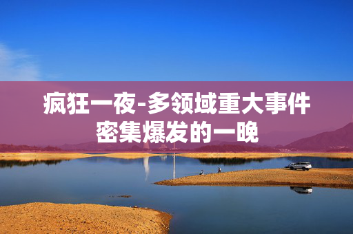 疯狂一夜-多领域重大事件密集爆发的一晚