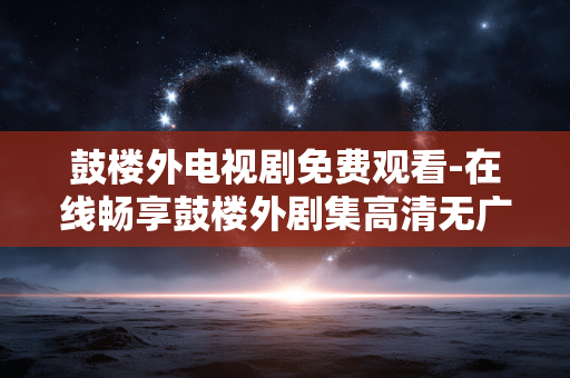 鼓楼外电视剧免费观看-在线畅享鼓楼外剧集高清无广告资源