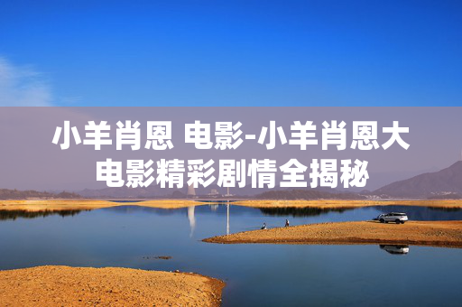 小羊肖恩 电影-小羊肖恩大电影精彩剧情全揭秘