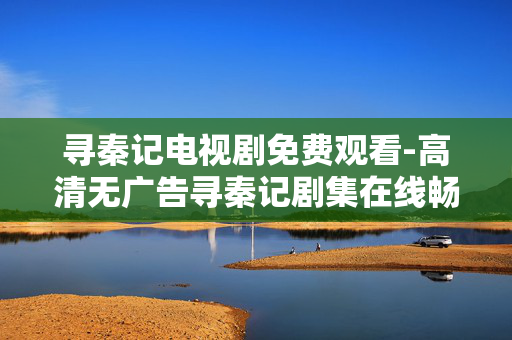 寻秦记电视剧免费观看-高清无广告寻秦记剧集在线畅看