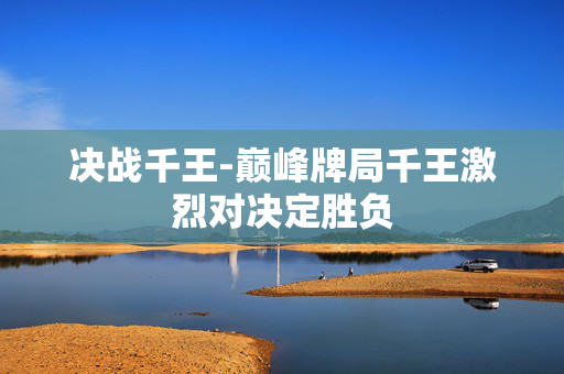 决战千王-巅峰牌局千王激烈对决定胜负