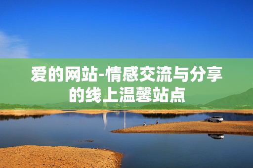 爱的网站-情感交流与分享的线上温馨站点