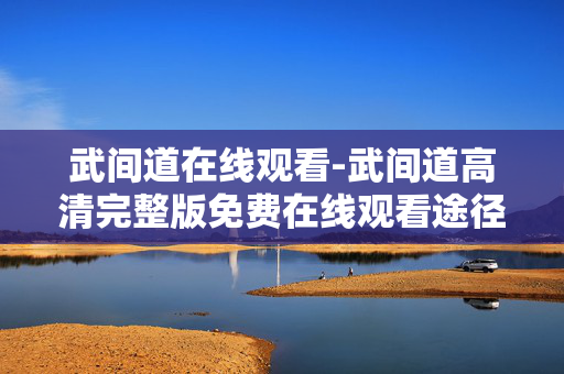 武间道在线观看-武间道高清完整版免费在线观看途径