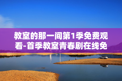 教室的那一间第1季免费观看-首季教室青春剧在线免费畅享观看 教室的那一间第1季免费观看-首季教室青春剧在线免费畅享观看