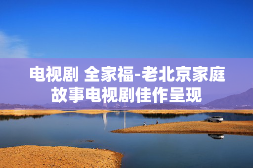 电视剧 全家福-老北京家庭故事电视剧佳作呈现