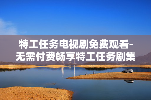 特工任务电视剧免费观看-无需付费畅享特工任务剧集精彩内容