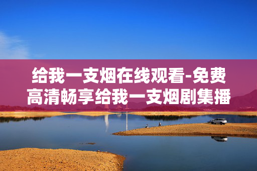 给我一支烟在线观看-免费高清畅享给我一支烟剧集播放 给我一支烟在线观看-免费高清畅享给我一支烟剧集播放