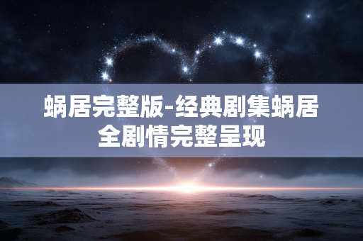 蜗居完整版-经典剧集蜗居全剧情完整呈现 蜗居完整版-经典剧集蜗居全剧情完整呈现