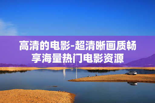 高清的电影-超清晰画质畅享海量热门电影资源 高清的电影-超清晰画质畅享海量热门电影资源