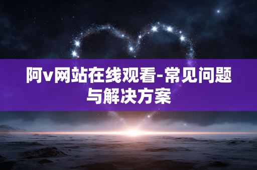 阿v网站在线观看-常见问题与解决方案